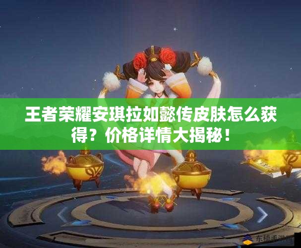 王者荣耀安琪拉如懿传皮肤怎么获得？价格详情大揭秘！