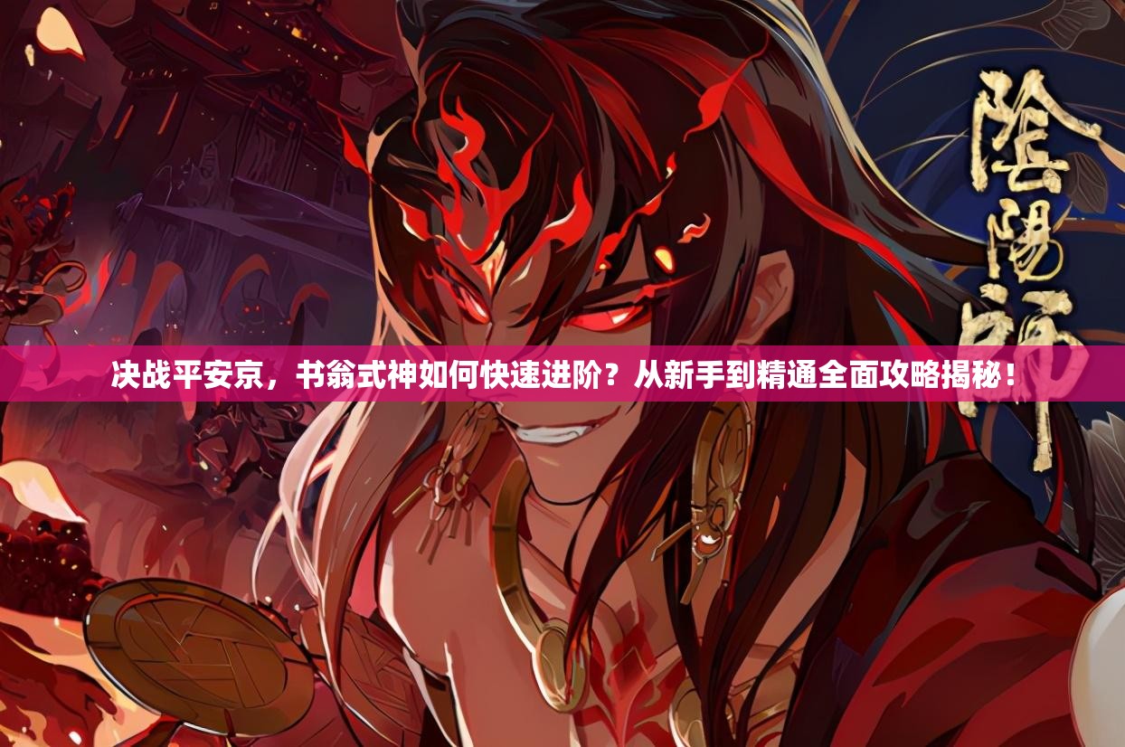 决战平安京，书翁式神如何快速进阶？从新手到精通全面攻略揭秘！