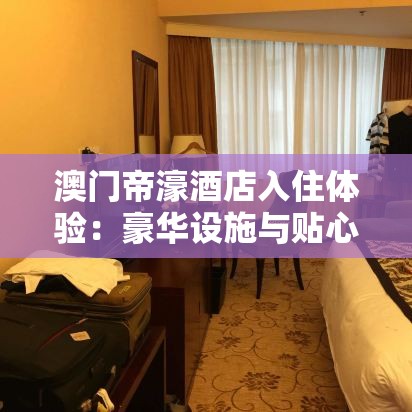 澳门帝濠酒店入住体验：豪华设施与贴心服务全解析，带你领略澳门奢华之旅