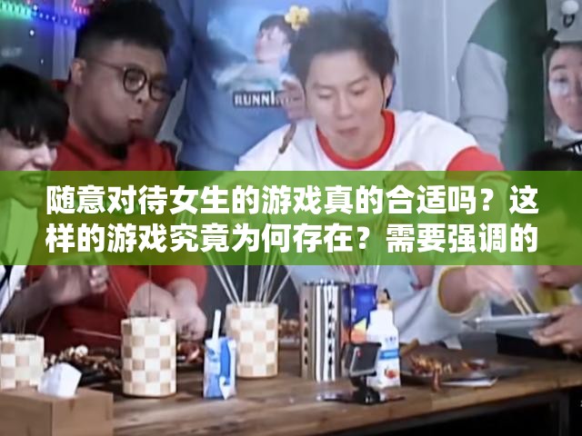 随意对待女生的游戏真的合适吗？这样的游戏究竟为何存在？需要强调的是，不应该有随便对待女生的游戏，这种观念和行为是不尊重他人且不道德的我们应该倡导平等、尊重和友善的价值观