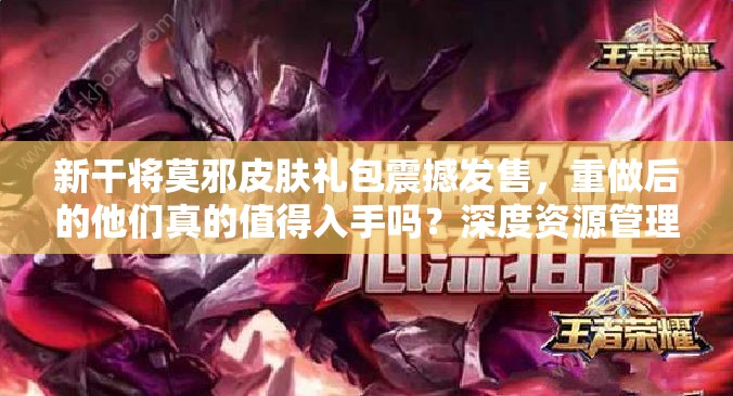 新干将莫邪皮肤礼包震撼发售，重做后的他们真的值得入手吗？深度资源管理剖析