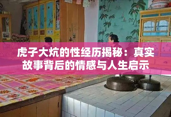 虎子大炕的性经历揭秘：真实故事背后的情感与人生启示