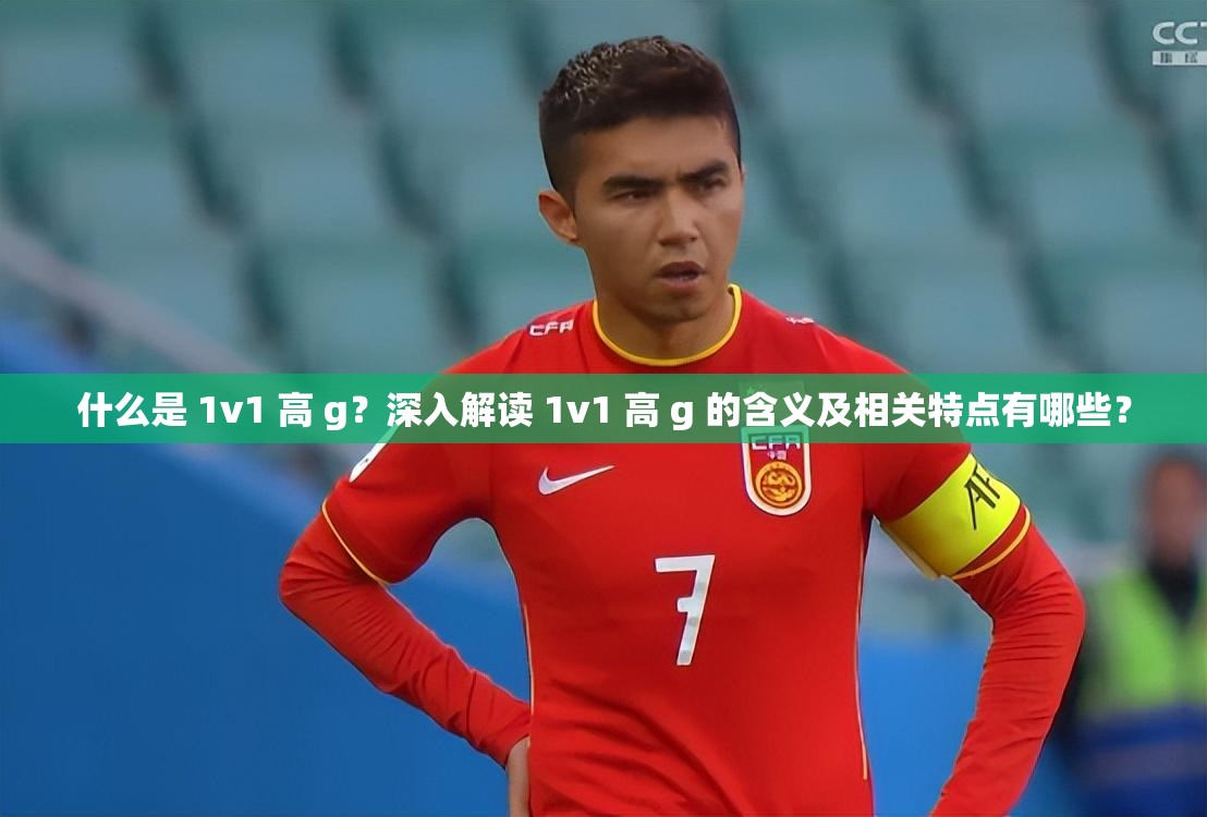 什么是 1v1 高 g？深入解读 1v1 高 g 的含义及相关特点有哪些？