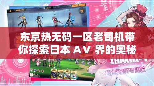 东京热无码一区老司机带你探索日本 AⅤ 界的奥秘