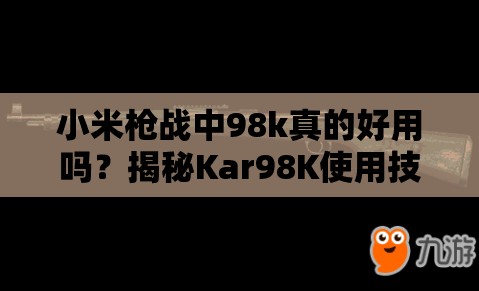 小米枪战中98k真的好用吗？揭秘Kar98K使用技巧与未来玩法大变革预测