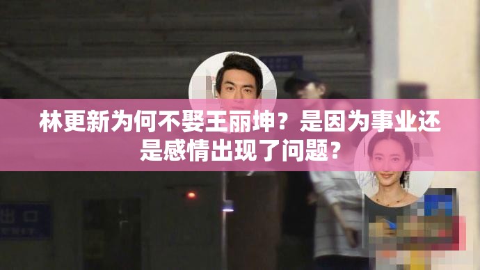林更新为何不娶王丽坤？是因为事业还是感情出现了问题？
