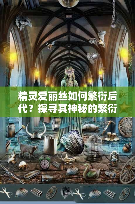 精灵爱丽丝如何繁衍后代？探寻其神秘的繁衍方式与过程大揭秘