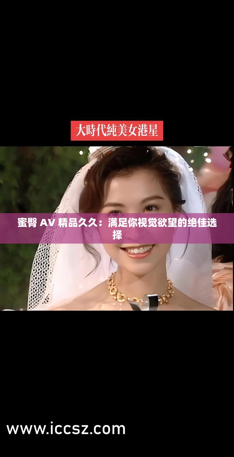 蜜臀 AV 精品久久：满足你视觉欲望的绝佳选择