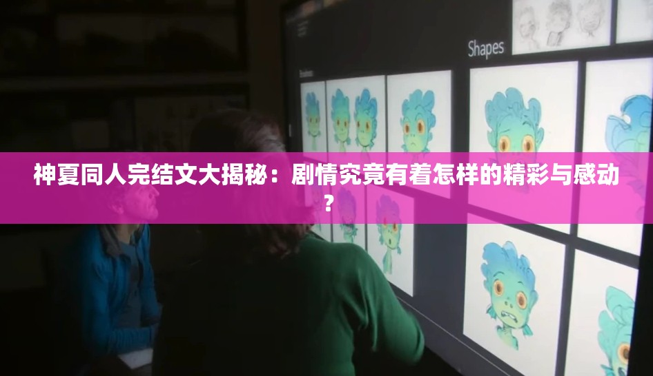 神夏同人完结文大揭秘：剧情究竟有着怎样的精彩与感动？