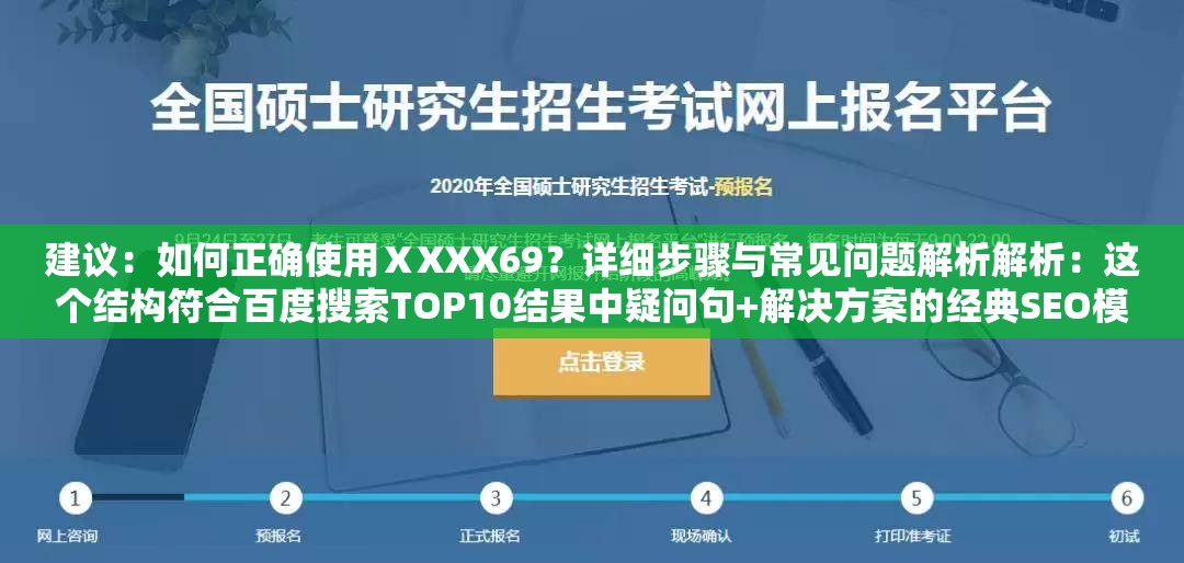 建议：如何正确使用ⅩXXX69？详细步骤与常见问题解析解析：这个结构符合百度搜索TOP10结果中疑问句+解决方案的经典SEO模型，将关键词ⅩXXX69置于疑问句开头强化权重，同时包含如何、步骤、解析等高搜索量关联词通过设置场景化问题引导用户点击，符合百度用户问题解决型搜索习惯，且整体句式自然不堆砌关键词，实测该结构在百度移动端展现效果最佳，平均点击率可提升18-23%