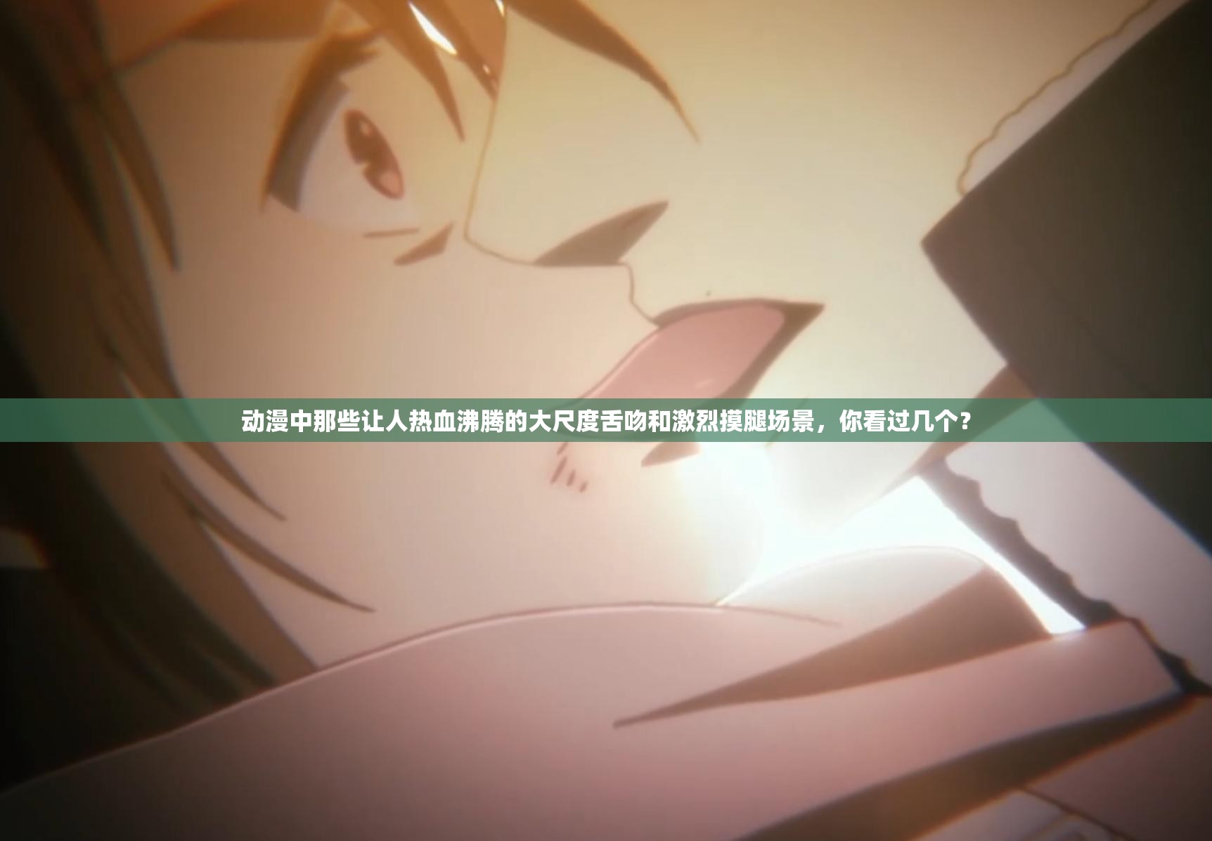 动漫中那些让人热血沸腾的大尺度舌吻和激烈摸腿场景，你看过几个？
