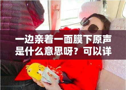一边亲着一面膜下原声是什么意思呀？可以详细解释一下，以便我能更好地生成哦