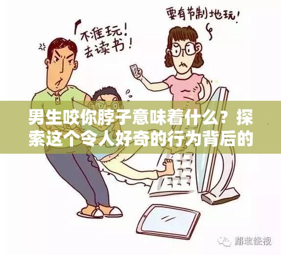 男生咬你脖子意味着什么？探索这个令人好奇的行为背后的潜在含义