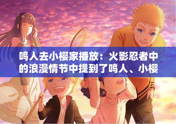 鸣人去小樱家播放：火影忍者中的浪漫情节中提到了鸣人、小樱、播放等关键词，同时也包含了浪漫情节等相关内容，有利于百度 SEO 优化