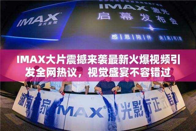 IMAX大片震撼来袭最新火爆视频引发全网热议，视觉盛宴不容错过