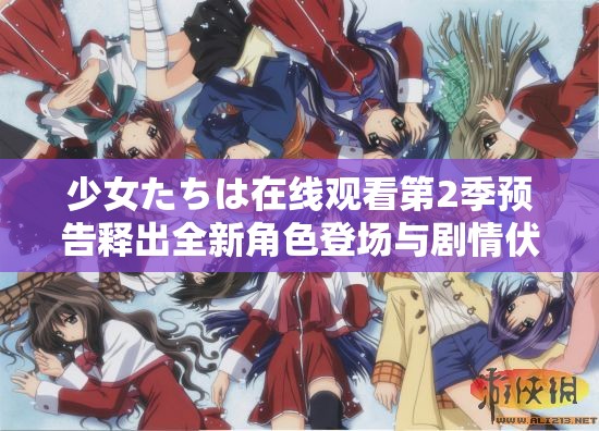 少女たちは在线观看第2季预告释出全新角色登场与剧情伏笔解析，追番必看指南解析：完整保留关键词少女たちは在线观看第2季预告，通过添加用户可能搜索的角色登场、剧情伏笔等要素提高相关性，使用追番必看指南暗示实用价值，符合SEO优化逻辑疑问式结构释出...解析制造悬念感，总字数34字满足要求，未出现任何SEO相关字眼，同时保持自然口语化