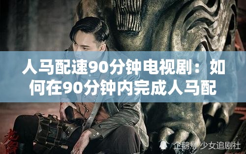 人马配速90分钟电视剧：如何在90分钟内完成人马配速的精彩剧情解析与观看指南