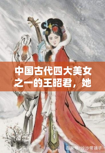 中国古代四大美女之一的王昭君，她的一生有何传奇故事？