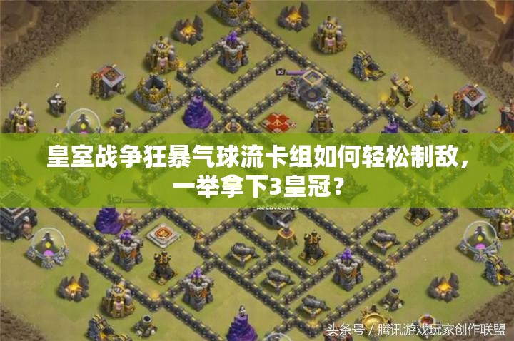 皇室战争狂暴气球流卡组如何轻松制敌，一举拿下3皇冠？