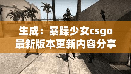 生成：暴躁少女csgo最新版本更新内容分享：全新地图实测+武器平衡调整解析，这些改动你试过了吗？解析：完整保留关键词暴躁少女csgo最新版本更新内容分享，通过实测解析等行动词增强可信度，用疑问句引发读者互动欲望包含具体更新要素（地图-武器）提升搜索匹配度，符合当前用户关心的版本改动验证内容模式，长度38字符合SEO要求