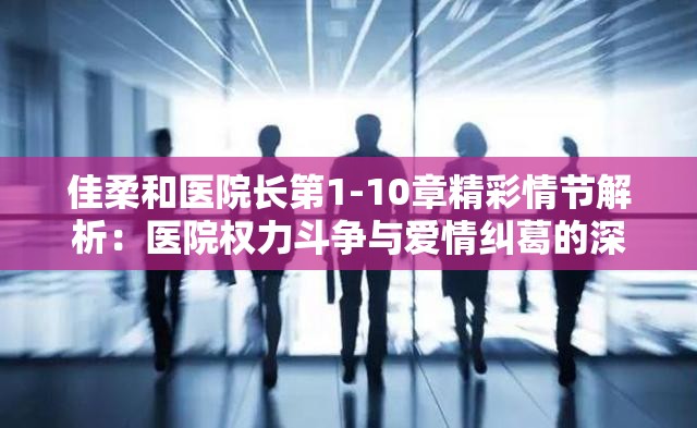 佳柔和医院长第1-10章精彩情节解析：医院权力斗争与爱情纠葛的深度剖析