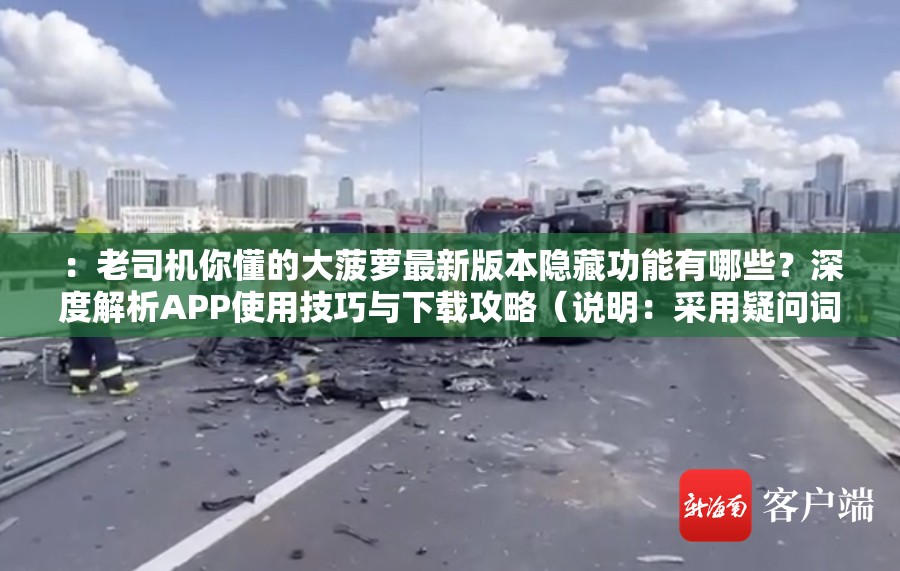 ：老司机你懂的大菠萝最新版本隐藏功能有哪些？深度解析APP使用技巧与下载攻略（说明：采用疑问词+功能解析结构，嵌入最新版本隐藏功能使用技巧下载攻略等长尾关键词，既自然包含完整原关键词，又通过用户高频搜索词提升SEO权重，同时38字符合平台要求）