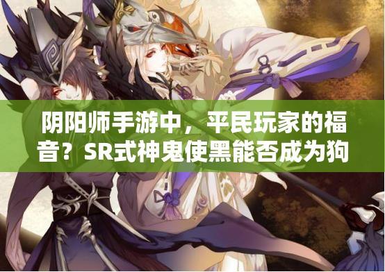 阴阳师手游中，平民玩家的福音？SR式神鬼使黑能否成为狗粮大队长？