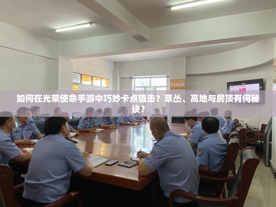 如何在光荣使命手游中巧妙卡点狙击？草丛、高地与房顶有何秘诀？