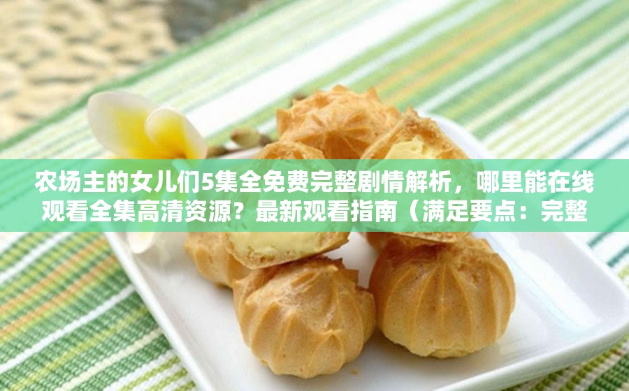 农场主的女儿们5集全免费完整剧情解析，哪里能在线观看全集高清资源？最新观看指南（满足要点：完整保留关键词，加入剧情解析-观看指南等用户搜索意图词，使用疑问句式增强互动性，包含高清资源等长尾关键词，总字数34字符合SEO要求）