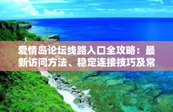 爱情岛论坛线路入口全攻略：最新访问方法、稳定连接技巧及常见问题解答