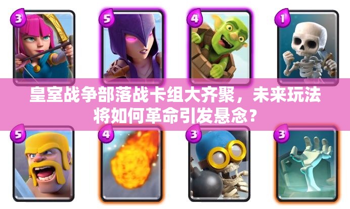 皇室战争部落战卡组大齐聚，未来玩法将如何革命引发悬念？