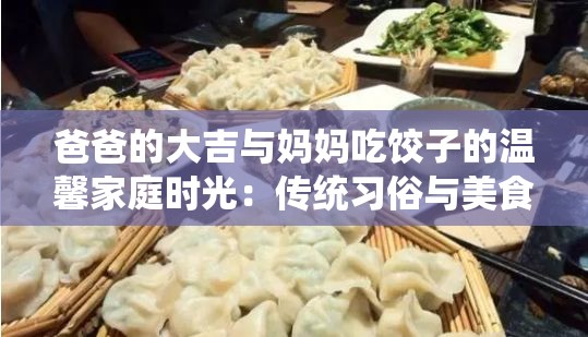 爸爸的大吉与妈妈吃饺子的温馨家庭时光：传统习俗与美食的完美结合
