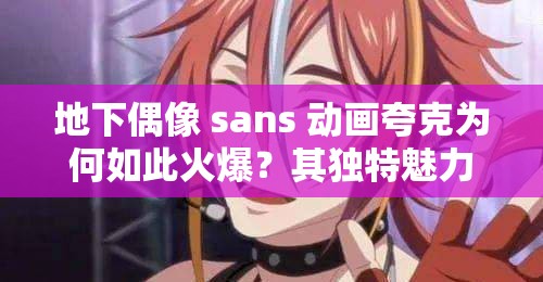 地下偶像 sans 动画夸克为何如此火爆？其独特魅力究竟在哪？快来一探究竟