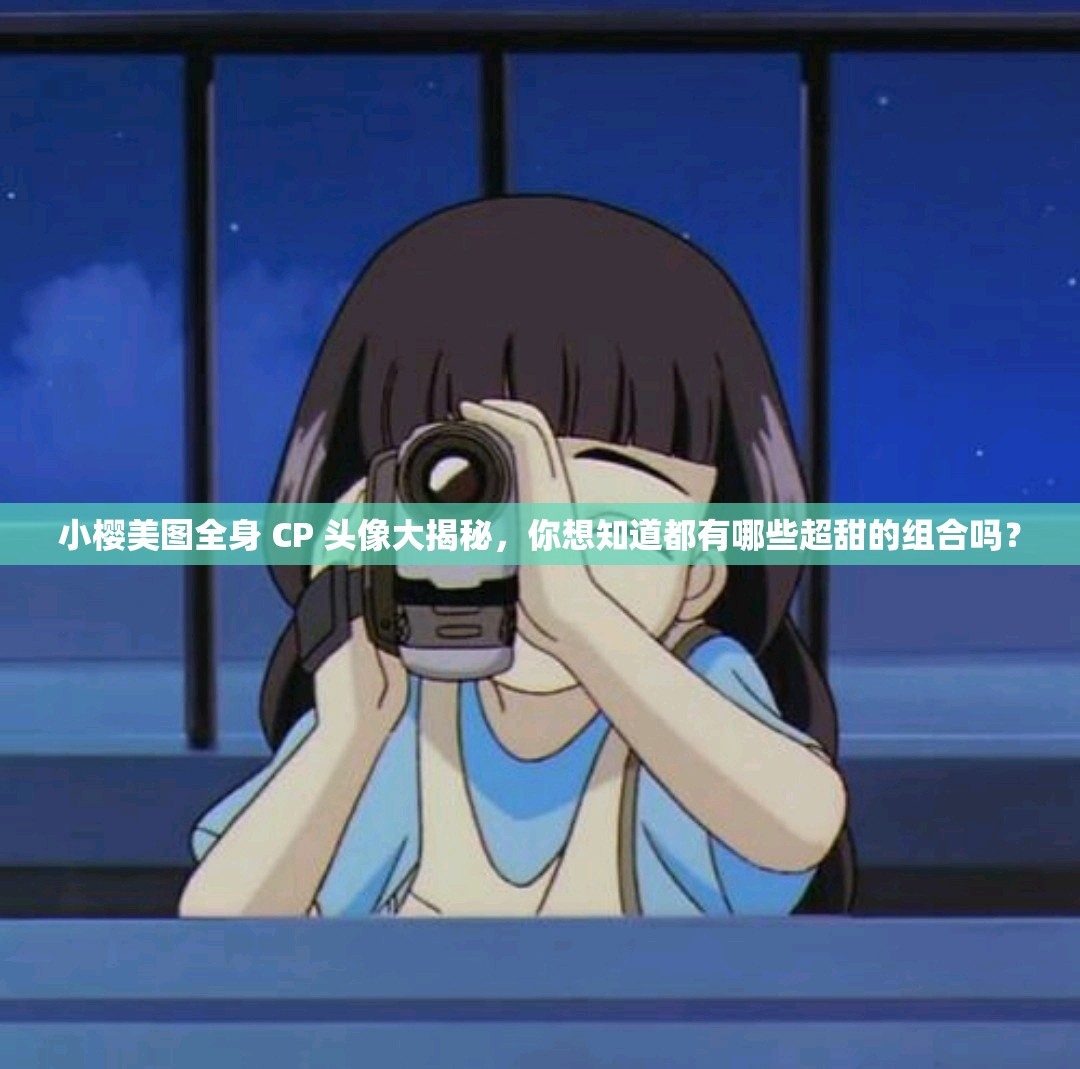 小樱美图全身 CP 头像大揭秘，你想知道都有哪些超甜的组合吗？