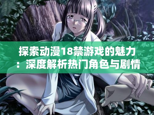 探索动漫18禁游戏的魅力：深度解析热门角色与剧情设定，玩家必看指南
