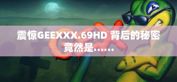 震惊GEEXXX.69HD 背后的秘密竟然是……