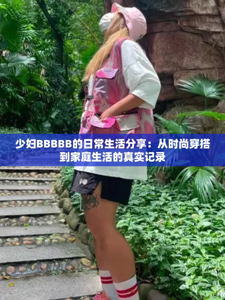 少妇BBBBB的日常生活分享：从时尚穿搭到家庭生活的真实记录