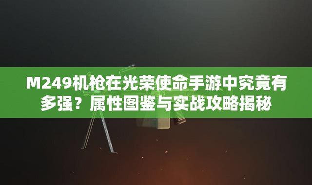 M249机枪在光荣使命手游中究竟有多强？属性图鉴与实战攻略揭秘