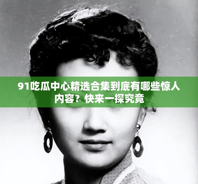 91吃瓜中心精选合集到底有哪些惊人内容？快来一探究竟
