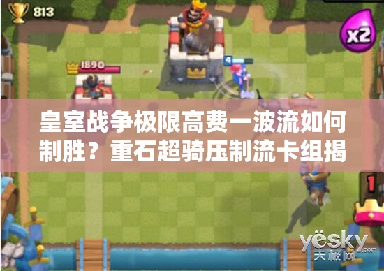 皇室战争极限高费一波流如何制胜？重石超骑压制流卡组揭秘！