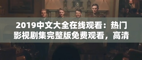 2019中文大全在线观看：热门影视剧集完整版免费观看，高清画质畅享精彩剧情