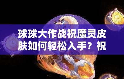 球球大作战祝魔灵皮肤如何轻松入手？祝魔灵碎片获取秘籍大公开！