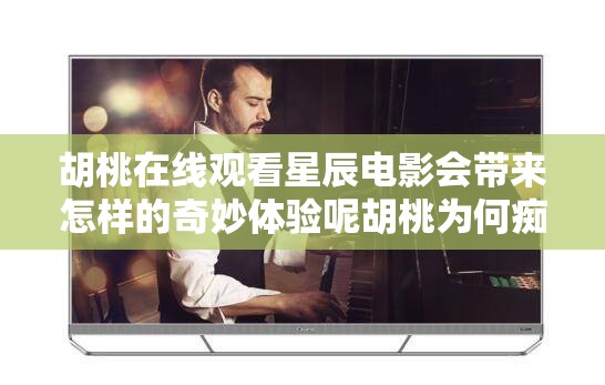 胡桃在线观看星辰电影会带来怎样的奇妙体验呢胡桃为何痴迷于星辰电影在线观看呢胡桃沉迷在线观看星辰电影背后有何故事呢