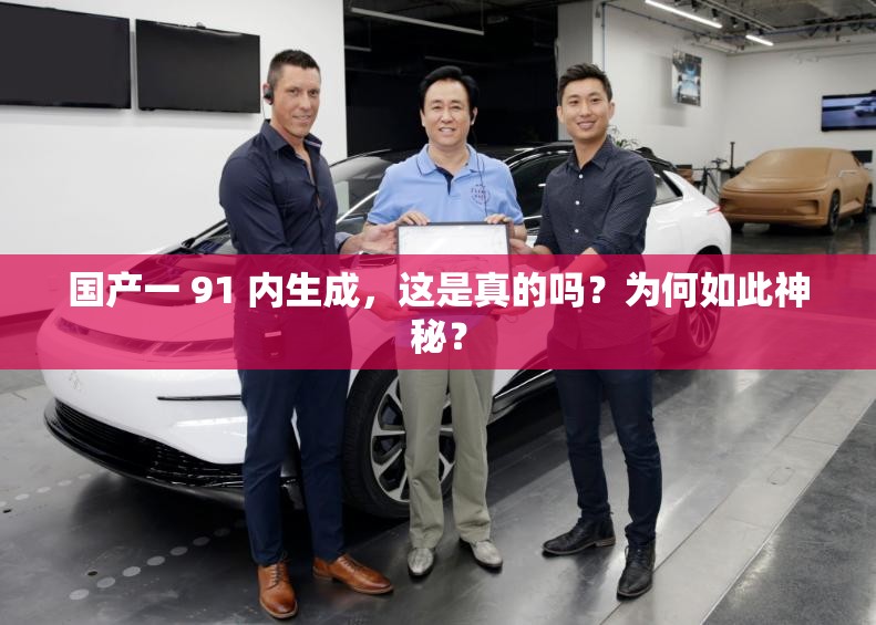 国产一 91 内生成，这是真的吗？为何如此神秘？
