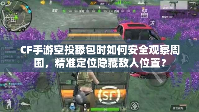 CF手游空投舔包时如何安全观察周围，精准定位隐藏敌人位置？