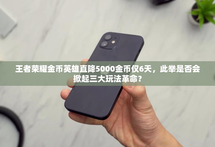 王者荣耀金币英雄直降5000金币仅6天，此举是否会掀起三大玩法革命？