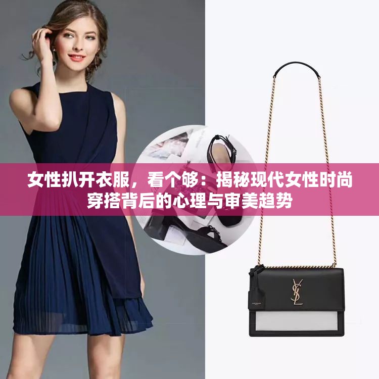 女性扒开衣服，看个够：揭秘现代女性时尚穿搭背后的心理与审美趋势