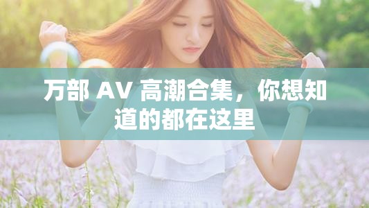 万部 AV 高潮合集，你想知道的都在这里