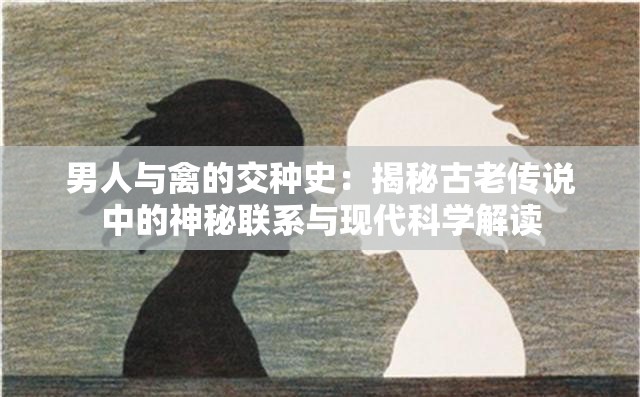 男人与禽的交种史：揭秘古老传说中的神秘联系与现代科学解读