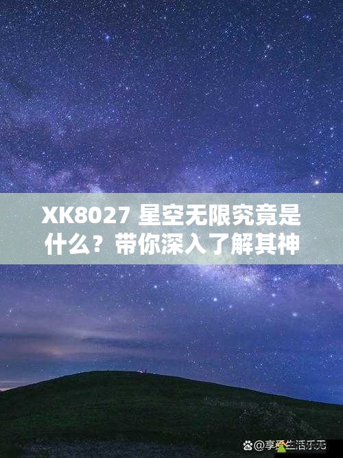 XK8027 星空无限究竟是什么？带你深入了解其神秘面纱与独特魅力